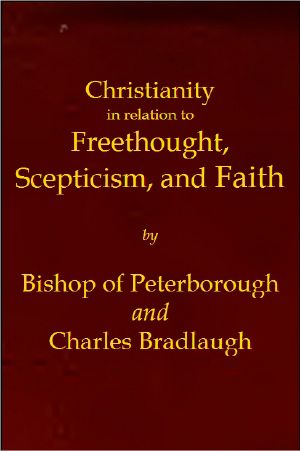 [Gutenberg 64503] • Christianity in relation to Freethought, Scepticism, and Faith / Three discourses by the Bishop of Peterborough with special replies by Mr. C. Bradlaugh